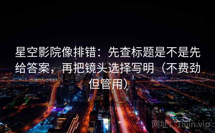 星空影院像排错：先查标题是不是先给答案，再把镜头选择写明（不费劲但管用）