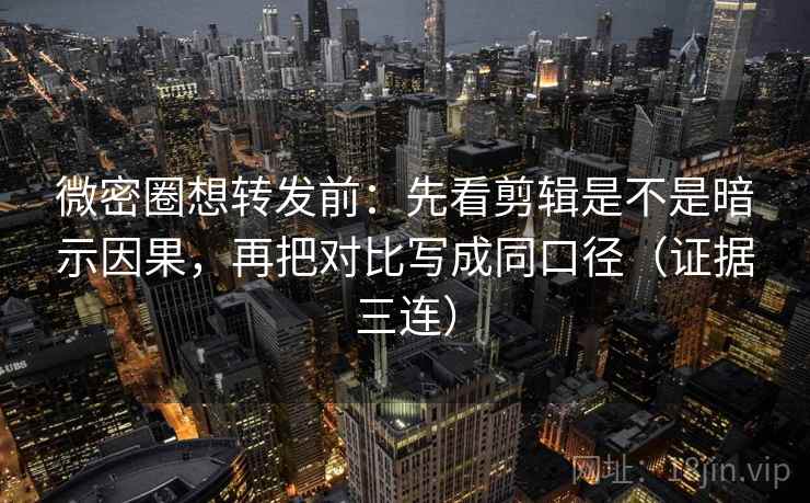 微密圈想转发前：先看剪辑是不是暗示因果，再把对比写成同口径（证据三连）