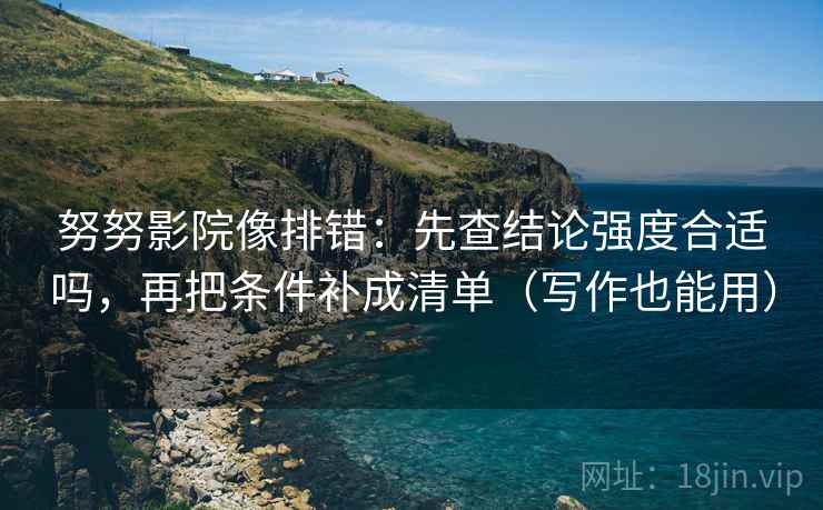 努努影院像排错：先查结论强度合适吗，再把条件补成清单（写作也能用）