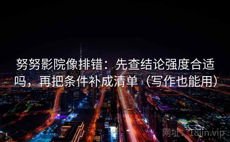 努努影院像排错：先查结论强度合适吗，再把条件补成清单（写作也能用）