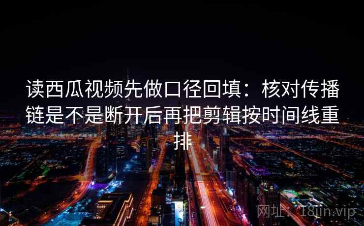 读西瓜视频先做口径回填：核对传播链是不是断开后再把剪辑按时间线重排