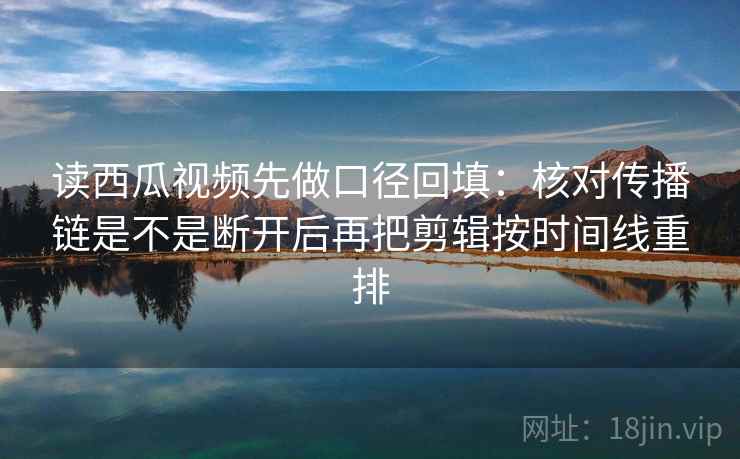 读西瓜视频先做口径回填：核对传播链是不是断开后再把剪辑按时间线重排