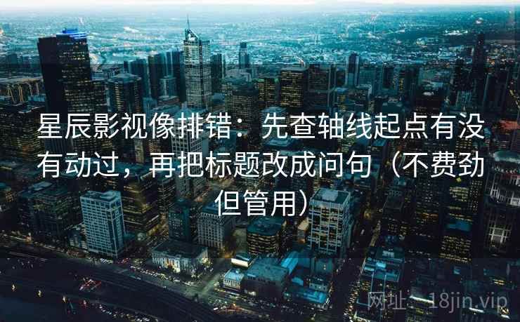 星辰影视像排错：先查轴线起点有没有动过，再把标题改成问句（不费劲但管用）