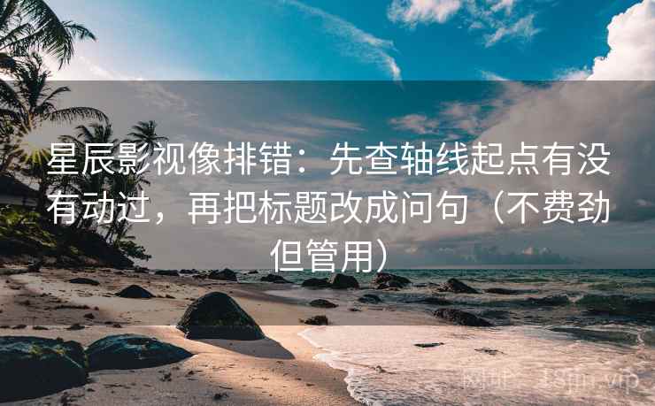 星辰影视像排错：先查轴线起点有没有动过，再把标题改成问句（不费劲但管用）