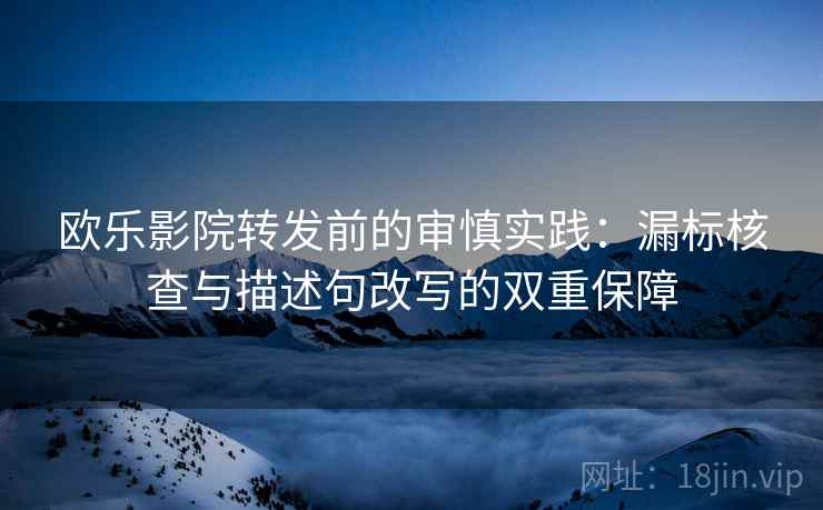 欧乐影院转发前的审慎实践：漏标核查与描述句改写的双重保障