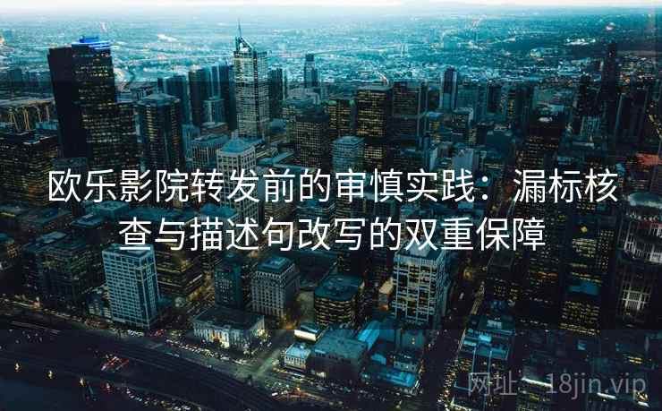 欧乐影院转发前的审慎实践：漏标核查与描述句改写的双重保障