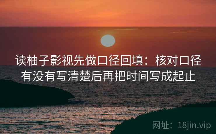 读柚子影视先做口径回填：核对口径有没有写清楚后再把时间写成起止
