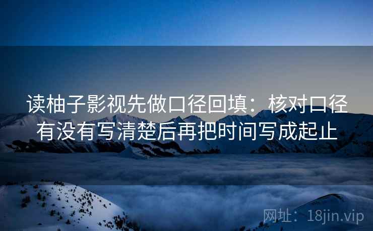 读柚子影视先做口径回填：核对口径有没有写清楚后再把时间写成起止