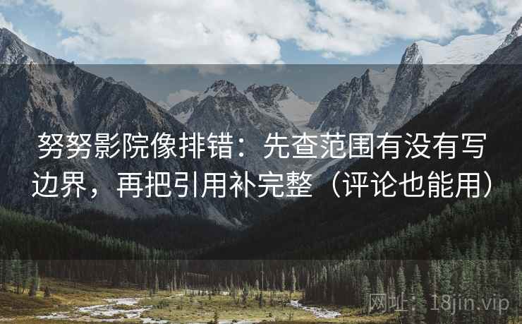 努努影院像排错：先查范围有没有写边界，再把引用补完整（评论也能用）