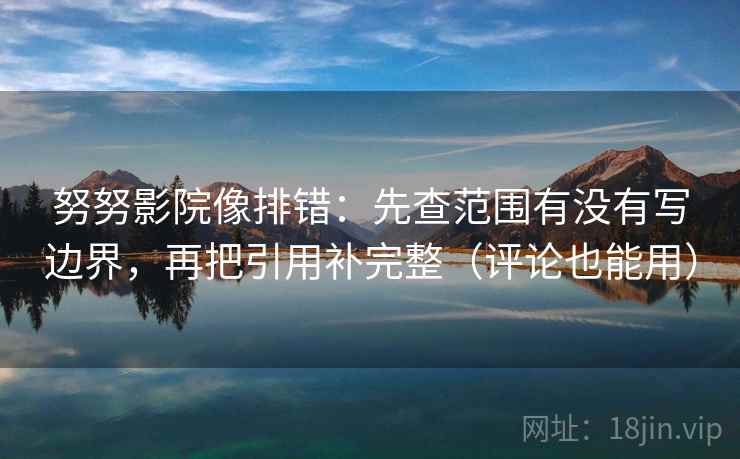 努努影院像排错：先查范围有没有写边界，再把引用补完整（评论也能用）