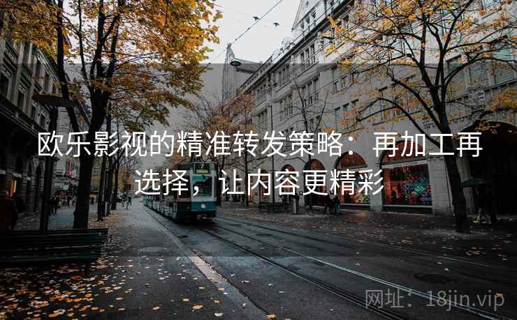 欧乐影视的精准转发策略：再加工再选择，让内容更精彩