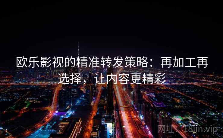 欧乐影视的精准转发策略：再加工再选择，让内容更精彩