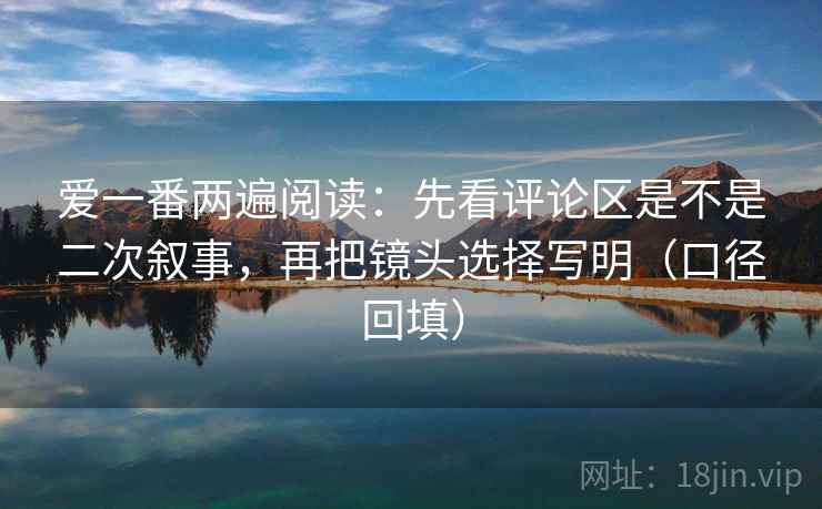 爱一番两遍阅读：先看评论区是不是二次叙事，再把镜头选择写明（口径回填）