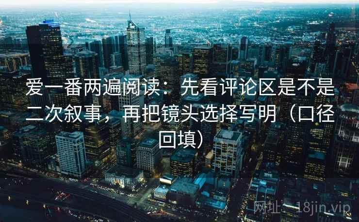 爱一番两遍阅读：先看评论区是不是二次叙事，再把镜头选择写明（口径回填）