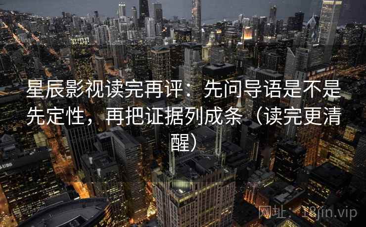 星辰影视读完再评：先问导语是不是先定性，再把证据列成条（读完更清醒）