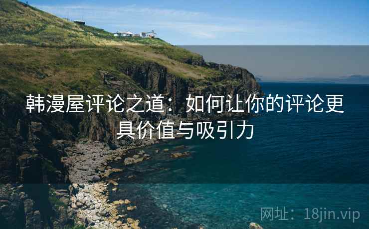 韩漫屋评论之道：如何让你的评论更具价值与吸引力