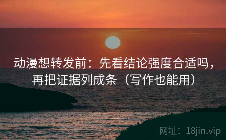 动漫想转发前：先看结论强度合适吗，再把证据列成条（写作也能用）