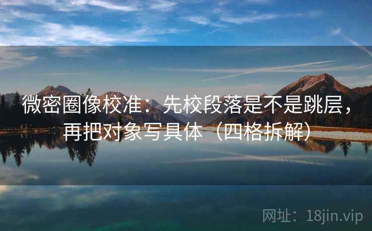 微密圈像校准：先校段落是不是跳层，再把对象写具体（四格拆解）