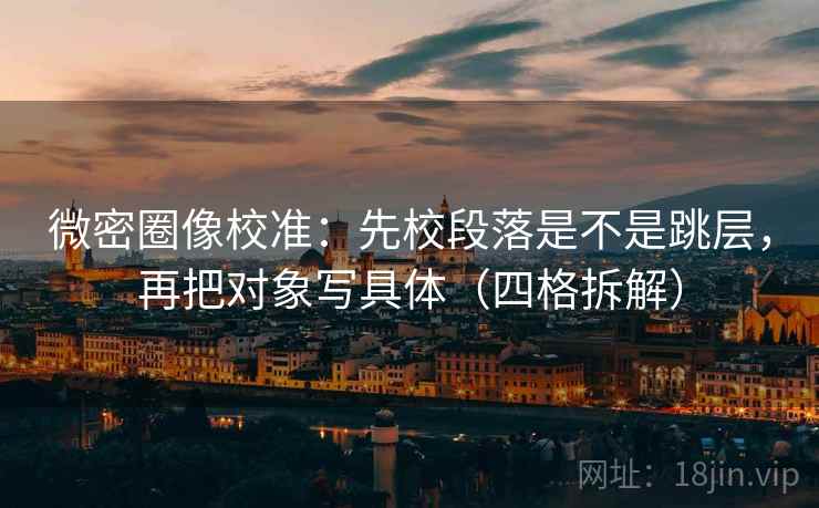 微密圈像校准：先校段落是不是跳层，再把对象写具体（四格拆解）