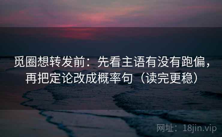 觅圈想转发前：先看主语有没有跑偏，再把定论改成概率句（读完更稳）