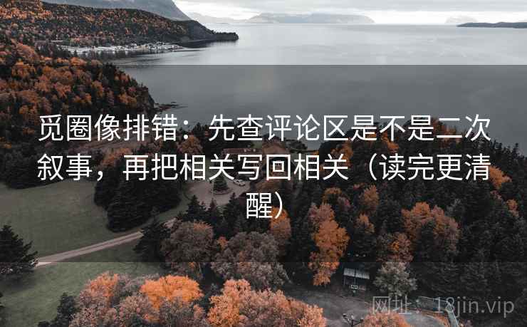 觅圈像排错：先查评论区是不是二次叙事，再把相关写回相关（读完更清醒）