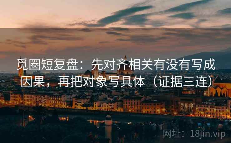 觅圈短复盘：先对齐相关有没有写成因果，再把对象写具体（证据三连）