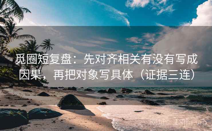 觅圈短复盘：先对齐相关有没有写成因果，再把对象写具体（证据三连）