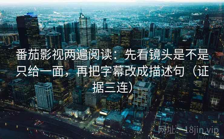 番茄影视两遍阅读：先看镜头是不是只给一面，再把字幕改成描述句（证据三连）