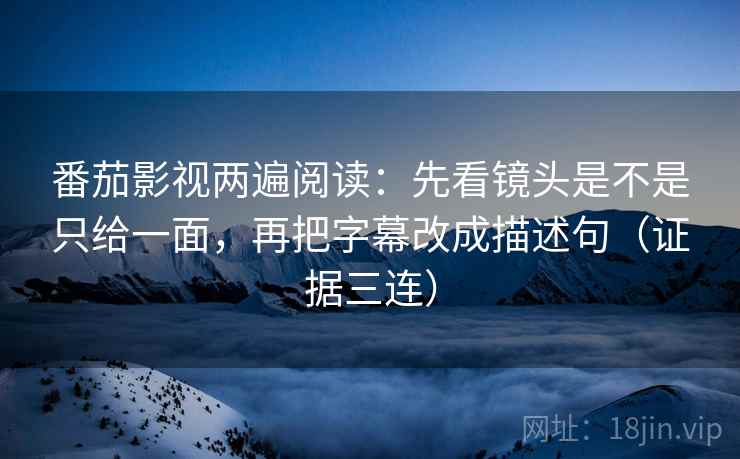 番茄影视两遍阅读：先看镜头是不是只给一面，再把字幕改成描述句（证据三连）