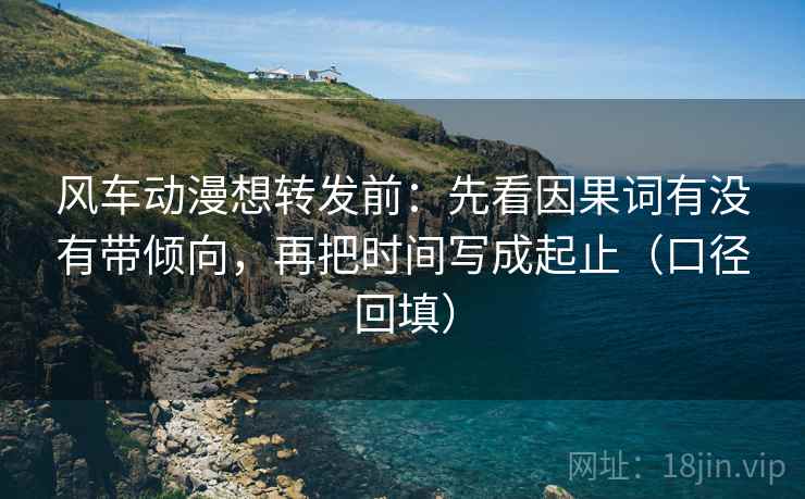 风车动漫想转发前：先看因果词有没有带倾向，再把时间写成起止（口径回填）