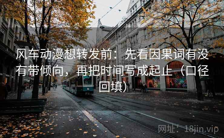 风车动漫想转发前：先看因果词有没有带倾向，再把时间写成起止（口径回填）