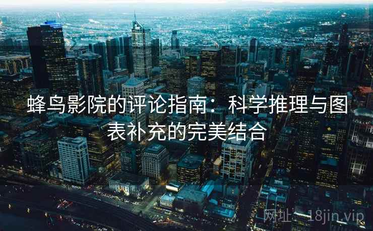 蜂鸟影院的评论指南：科学推理与图表补充的完美结合