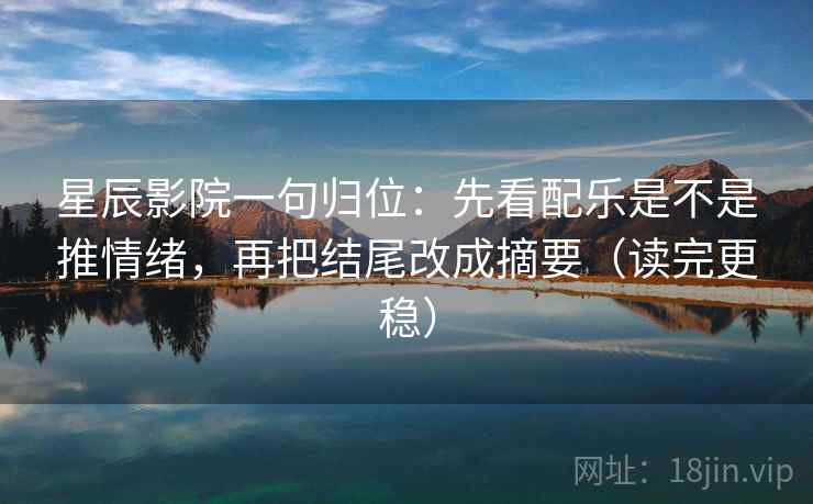 星辰影院一句归位：先看配乐是不是推情绪，再把结尾改成摘要（读完更稳）