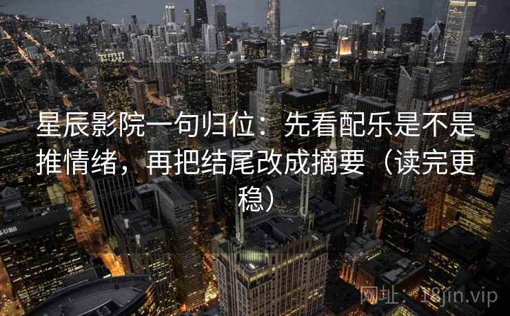星辰影院一句归位：先看配乐是不是推情绪，再把结尾改成摘要（读完更稳）