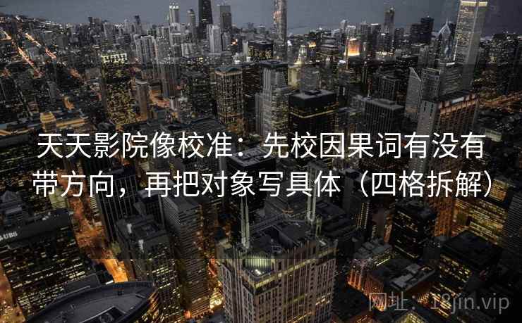 天天影院像校准：先校因果词有没有带方向，再把对象写具体（四格拆解）