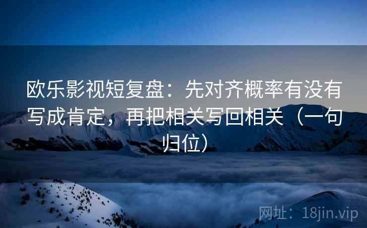 欧乐影视短复盘：先对齐概率有没有写成肯定，再把相关写回相关（一句归位）