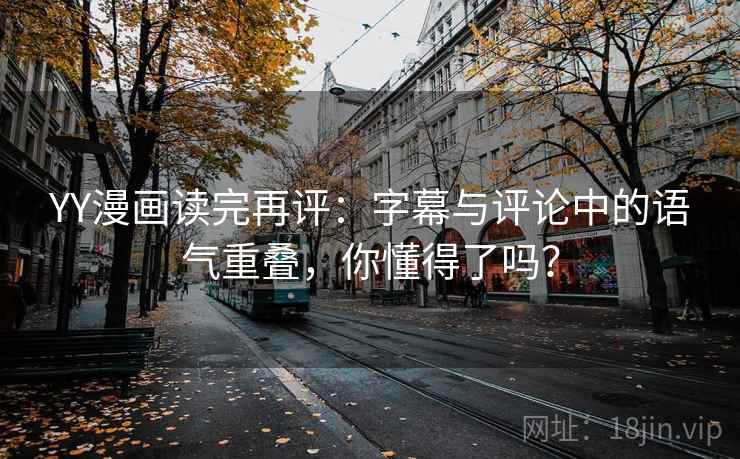 YY漫画读完再评：字幕与评论中的语气重叠，你懂得了吗？