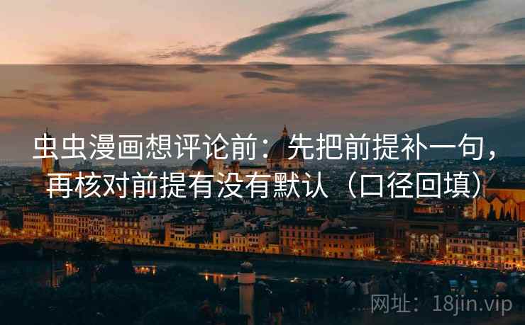 虫虫漫画想评论前：先把前提补一句，再核对前提有没有默认（口径回填）