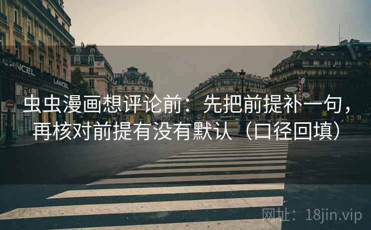 虫虫漫画想评论前：先把前提补一句，再核对前提有没有默认（口径回填）