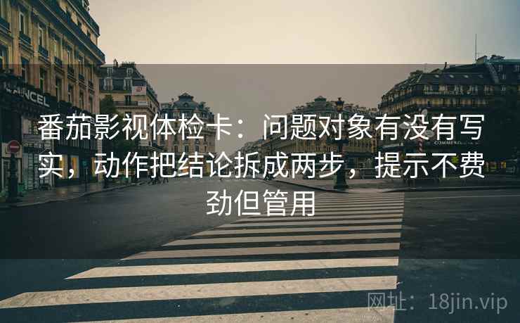 番茄影视体检卡：问题对象有没有写实，动作把结论拆成两步，提示不费劲但管用