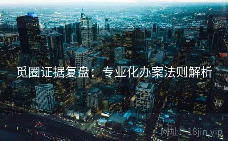 觅圈证据复盘：专业化办案法则解析