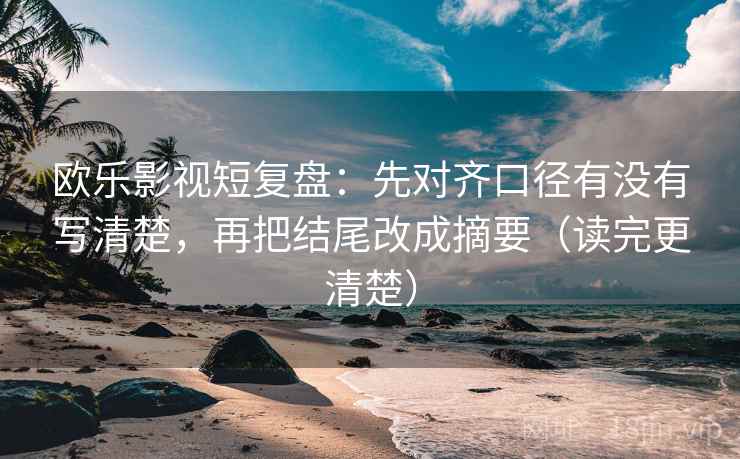 欧乐影视短复盘：先对齐口径有没有写清楚，再把结尾改成摘要（读完更清楚）