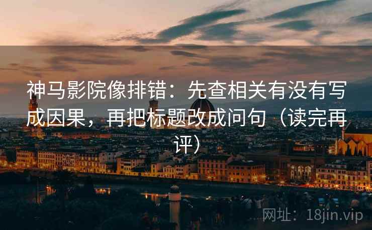 神马影院像排错：先查相关有没有写成因果，再把标题改成问句（读完再评）