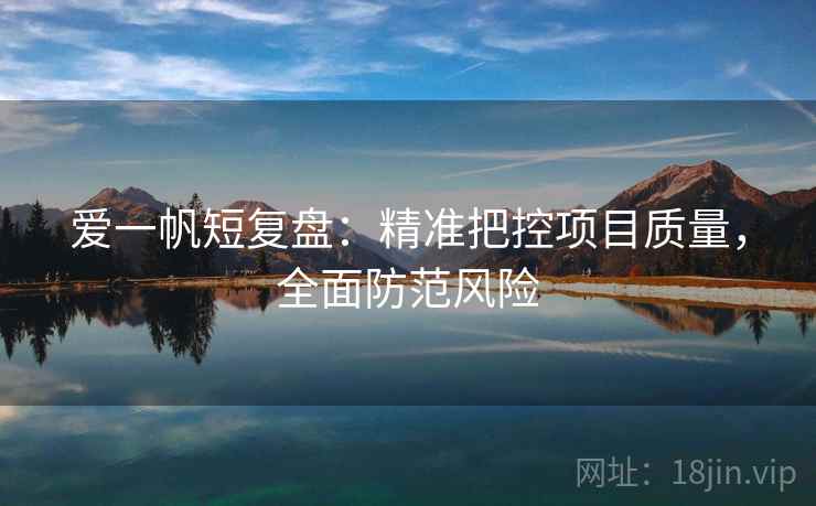 爱一帆短复盘：精准把控项目质量，全面防范风险