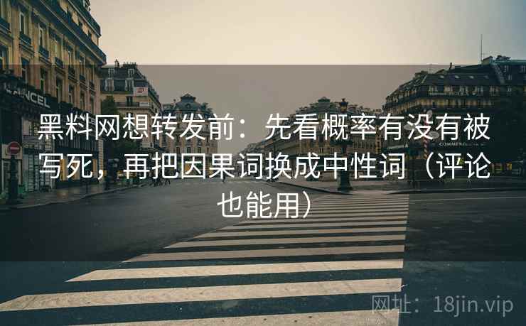 黑料网想转发前：先看概率有没有被写死，再把因果词换成中性词（评论也能用）
