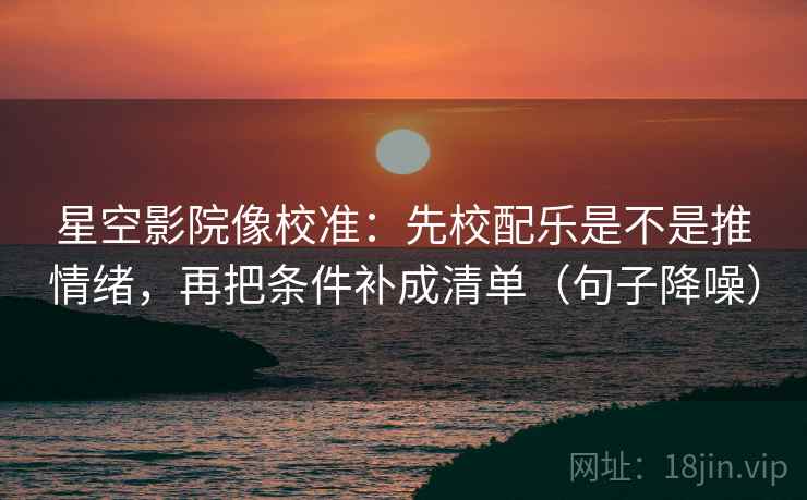 星空影院像校准：先校配乐是不是推情绪，再把条件补成清单（句子降噪）