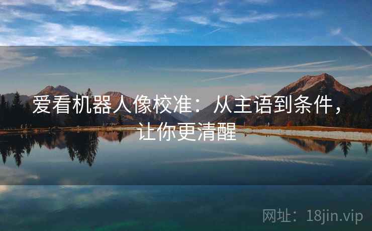 爱看机器人像校准：从主语到条件，让你更清醒