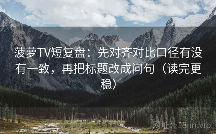 菠萝TV短复盘：先对齐对比口径有没有一致，再把标题改成问句（读完更稳）