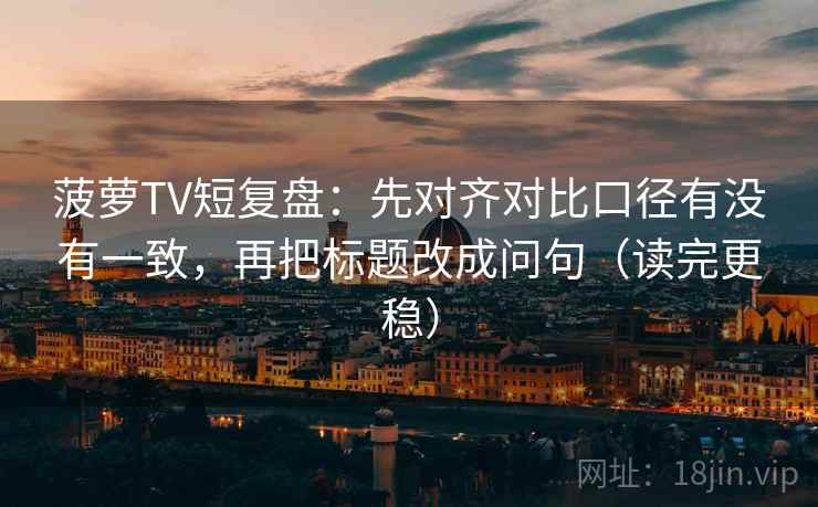 菠萝TV短复盘：先对齐对比口径有没有一致，再把标题改成问句（读完更稳）