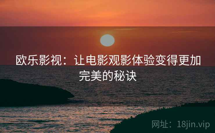 欧乐影视：让电影观影体验变得更加完美的秘诀
